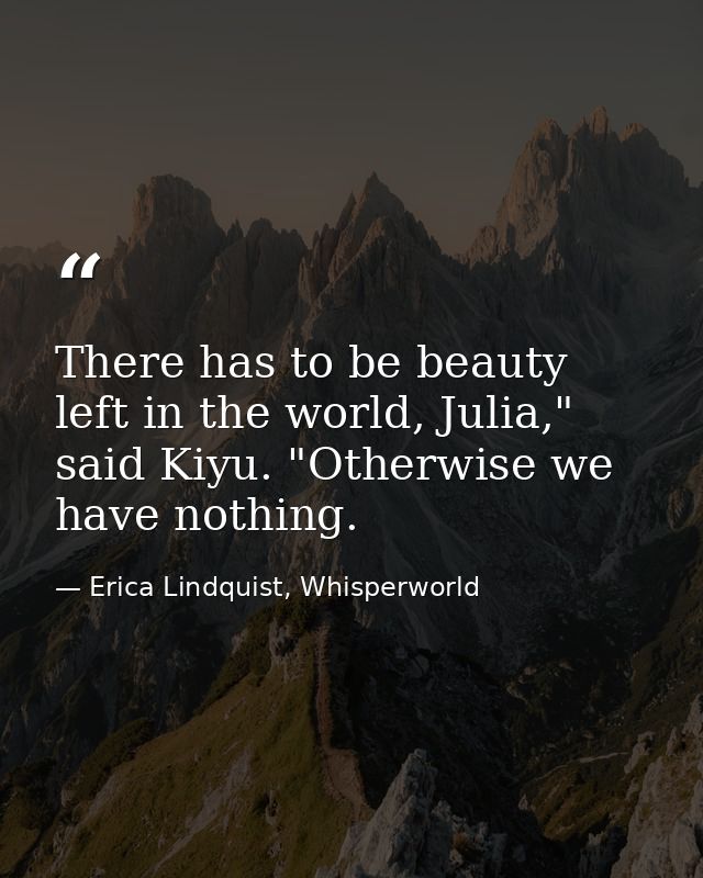 There has to be beauty left in the world, Julia," said Kiyu. "Otherwise we have nothing. — Erica Lindquist, Whisperworld