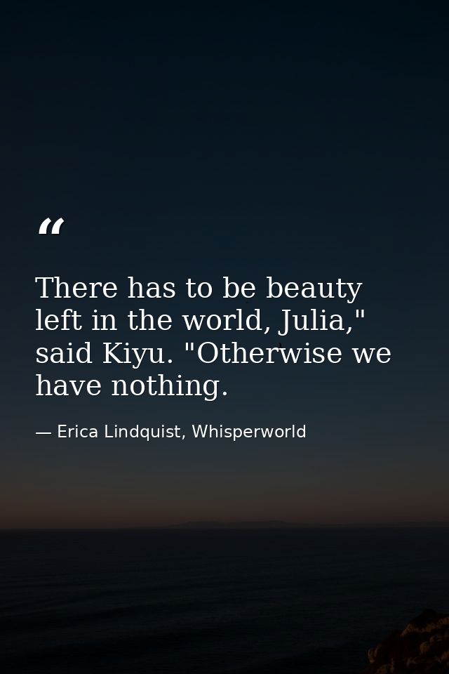 There has to be beauty left in the world, Julia," said Kiyu. "Otherwise we have nothing. — Erica Lindquist, Whisperworld