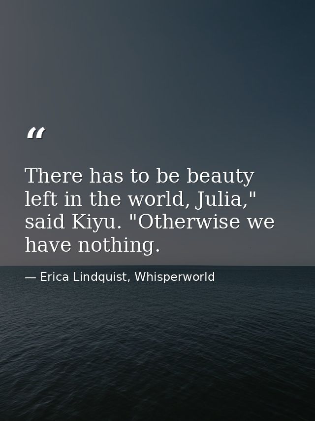 There has to be beauty left in the world, Julia," said Kiyu. "Otherwise we have nothing. — Erica Lindquist, Whisperworld