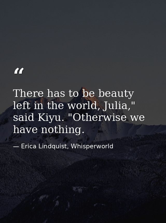 There has to be beauty left in the world, Julia," said Kiyu. "Otherwise we have nothing. — Erica Lindquist, Whisperworld