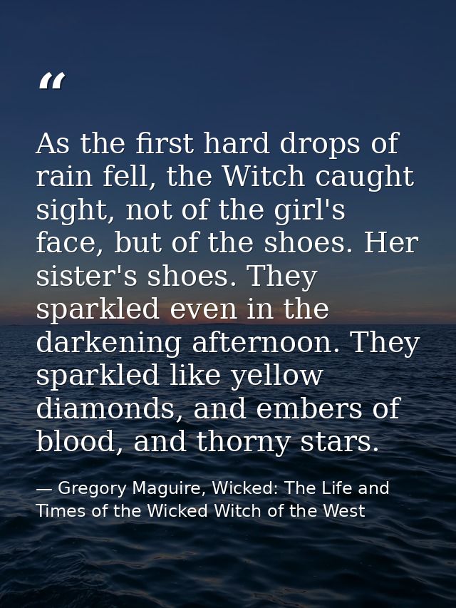 As the first hard drops of rain fell, the Witch caught sight, not of the girl's face, but of the shoes. Her sister's sho — Gregory Maguire, Wicked: The Life and Times of the Wicked Witch of the West
