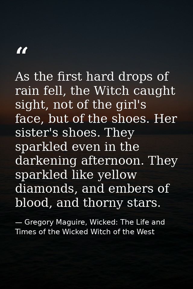 As the first hard drops of rain fell, the Witch caught sight, not of the girl's face, but of the shoes. Her sister's sho — Gregory Maguire, Wicked: The Life and Times of the Wicked Witch of the West