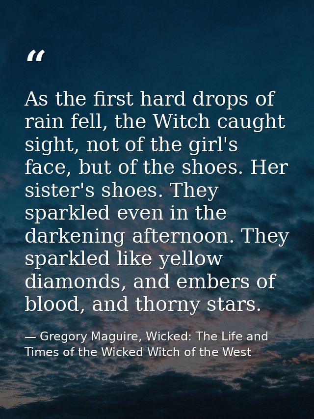 As the first hard drops of rain fell, the Witch caught sight, not of the girl's face, but of the shoes. Her sister's sho — Gregory Maguire, Wicked: The Life and Times of the Wicked Witch of the West