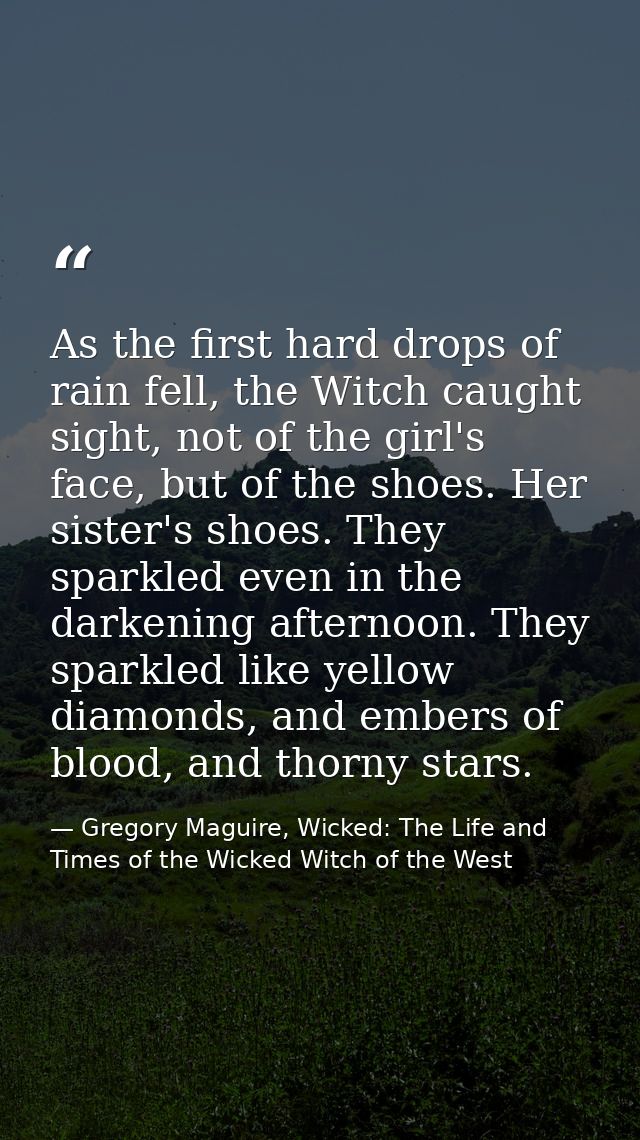 As the first hard drops of rain fell, the Witch caught sight, not of the girl's face, but of the shoes. Her sister's sho — Gregory Maguire, Wicked: The Life and Times of the Wicked Witch of the West
