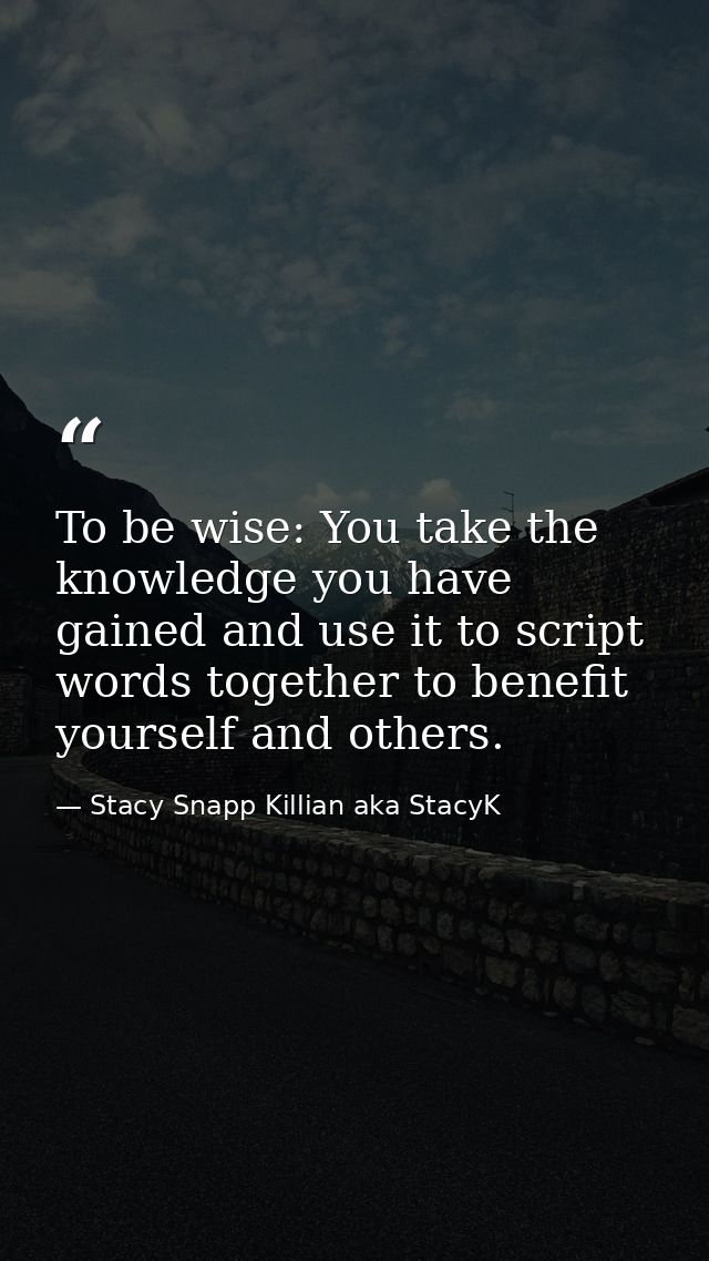 To be wise: You take the knowledge you have gained and use it to script words together to benefit yourself and others. — Stacy Snapp Killian aka StacyK