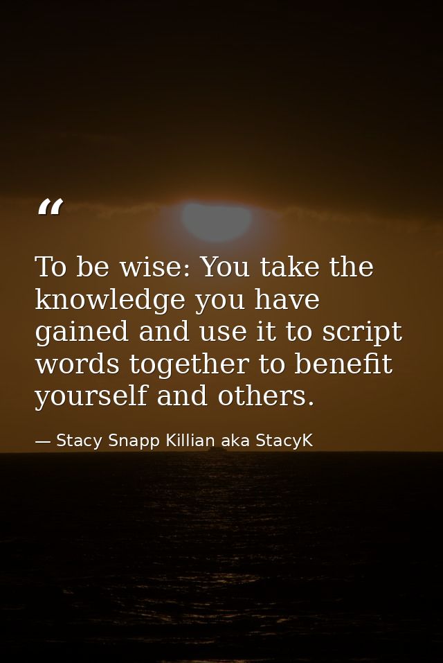 To be wise: You take the knowledge you have gained and use it to script words together to benefit yourself and others. — Stacy Snapp Killian aka StacyK