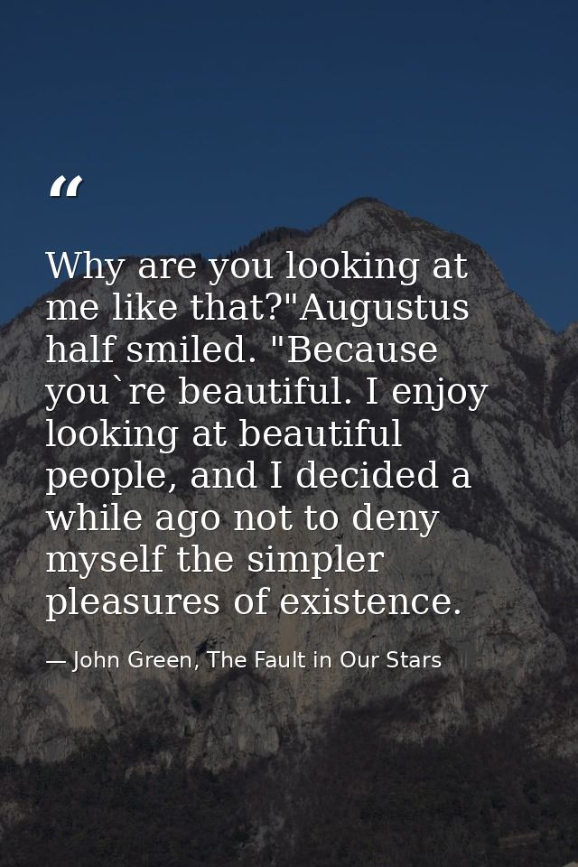 Why are you looking at me like that?"Augustus half smiled. "Because you`re beautiful. I enjoy looking at beautiful peopl — John Green, The Fault in Our Stars