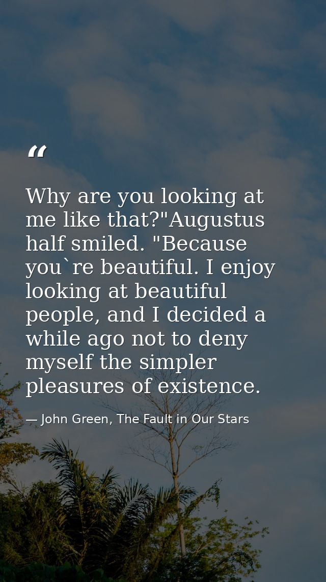 Why are you looking at me like that?"Augustus half smiled. "Because you`re beautiful. I enjoy looking at beautiful peopl — John Green, The Fault in Our Stars