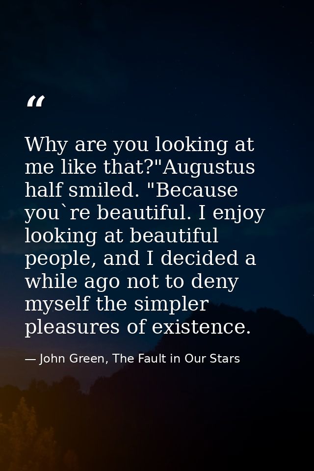 Why are you looking at me like that?"Augustus half smiled. "Because you`re beautiful. I enjoy looking at beautiful peopl — John Green, The Fault in Our Stars