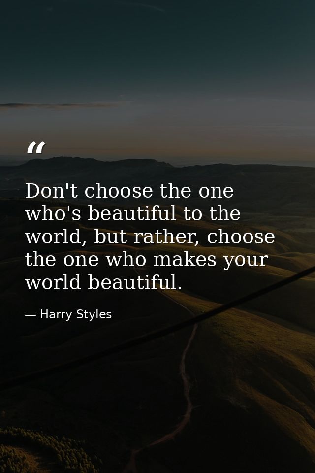 Don't choose the one who's beautiful to the world, but rather, choose the one who makes your world beautiful. — Harry Styles