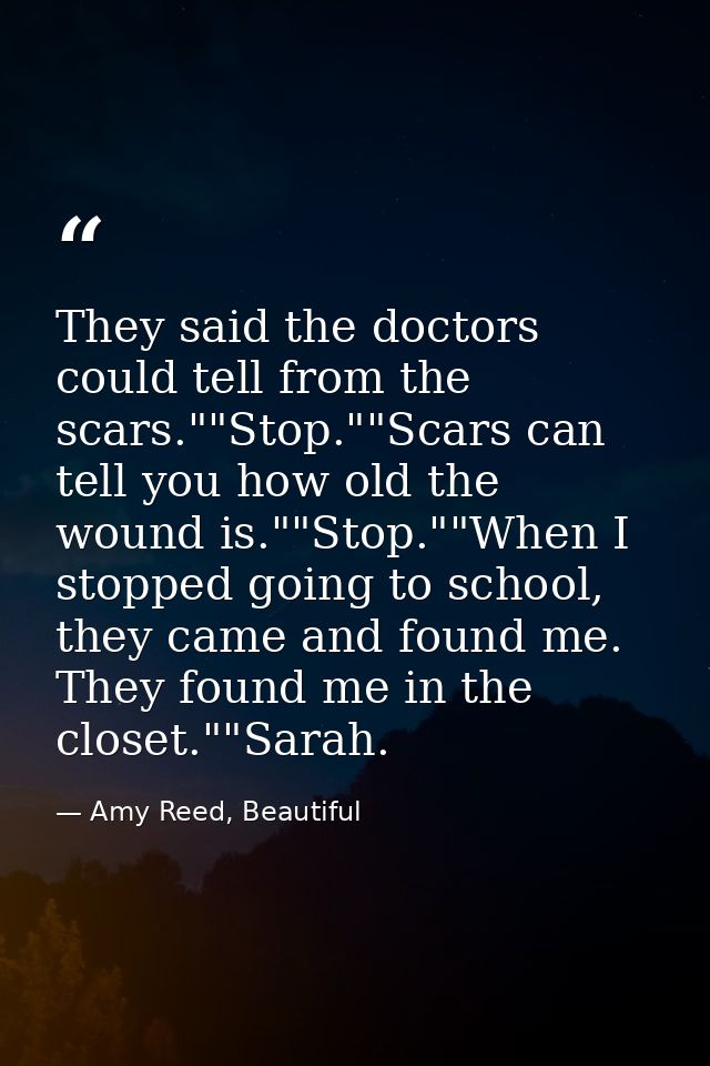 They said the doctors could tell from the scars.""Stop.""Scars can tell you how old the wound is.""Stop.""When I stopped — Amy Reed, Beautiful