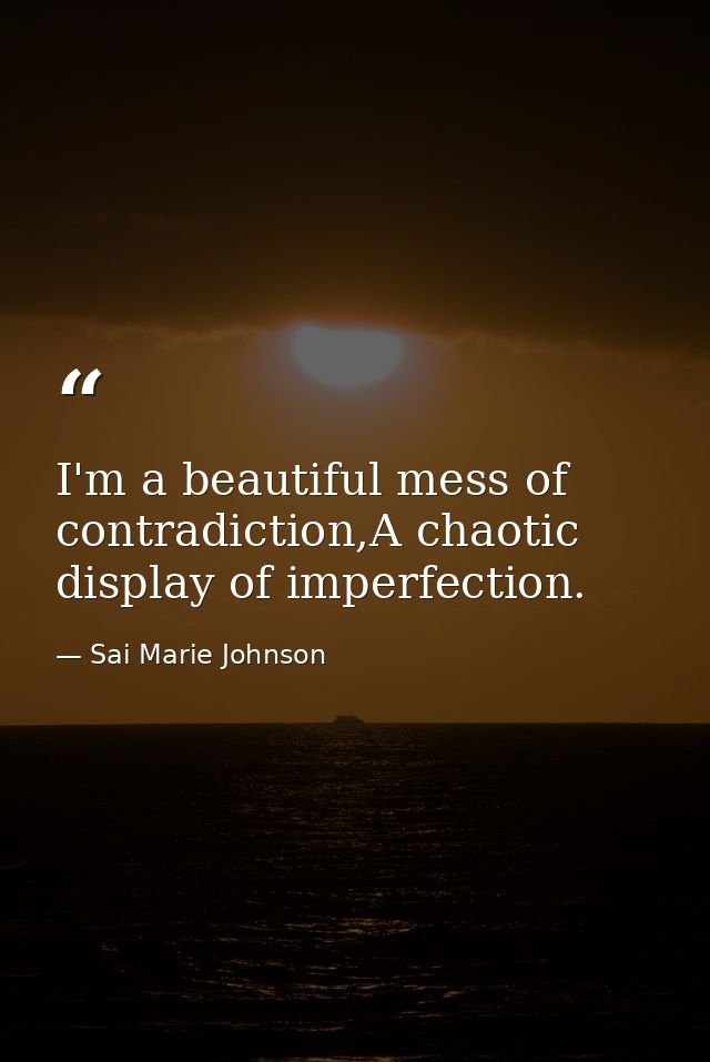 I'm a beautiful mess of contradiction,A chaotic display of imperfection. — Sai Marie Johnson