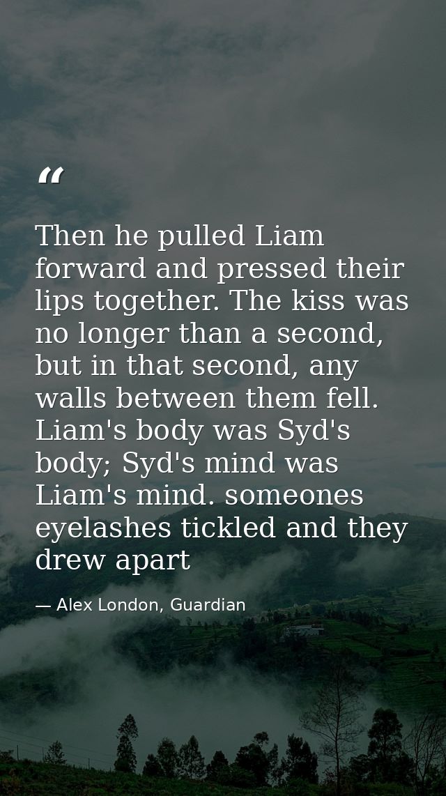 Then he pulled Liam forward and pressed their lips together. The kiss was no longer than a second, but in that second, a — Alex London, Guardian