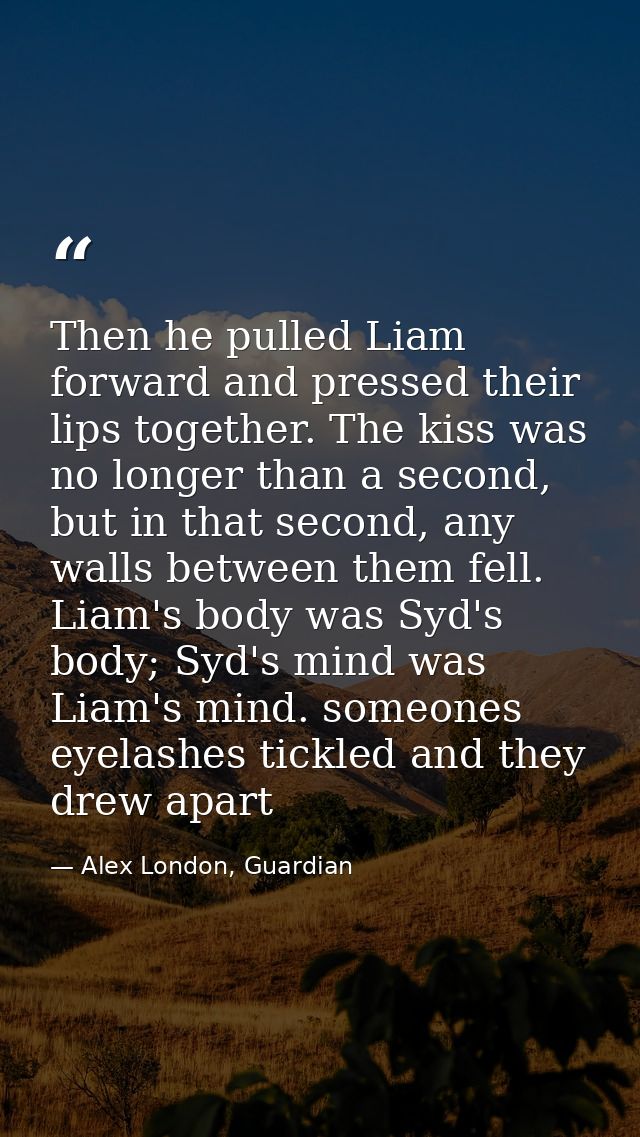 Then he pulled Liam forward and pressed their lips together. The kiss was no longer than a second, but in that second, a — Alex London, Guardian