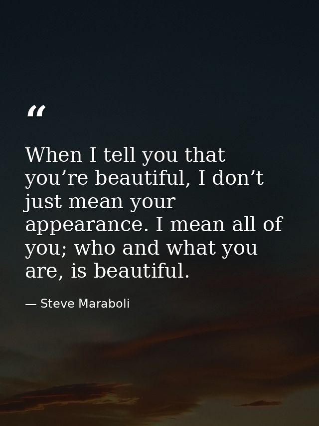 When I tell you that you’re beautiful, I don’t just mean your appearance. I mean all of you; who and what you are, is be — Steve Maraboli