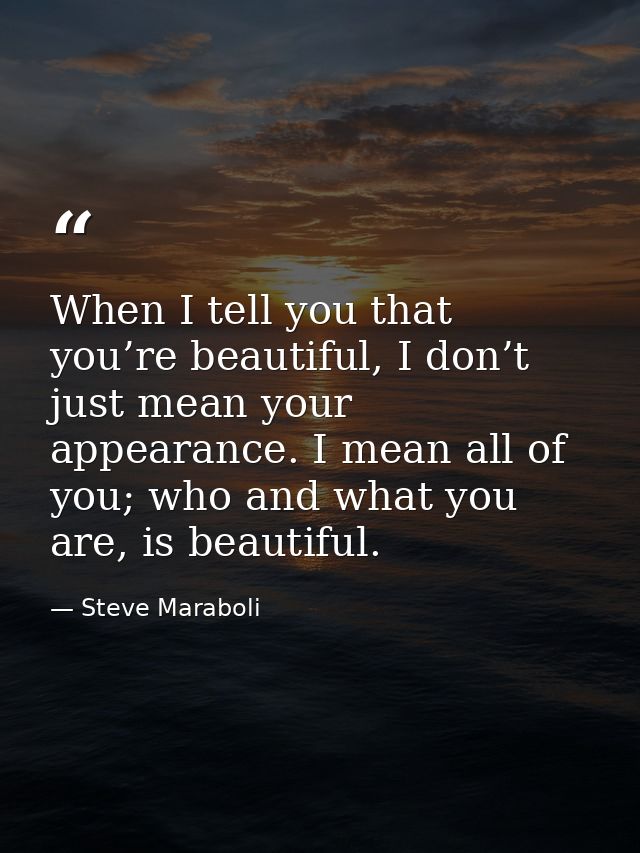 When I tell you that you’re beautiful, I don’t just mean your appearance. I mean all of you; who and what you are, is be — Steve Maraboli