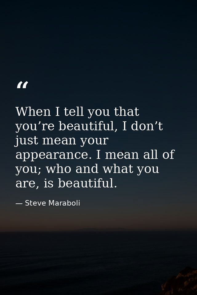 When I tell you that you’re beautiful, I don’t just mean your appearance. I mean all of you; who and what you are, is be — Steve Maraboli