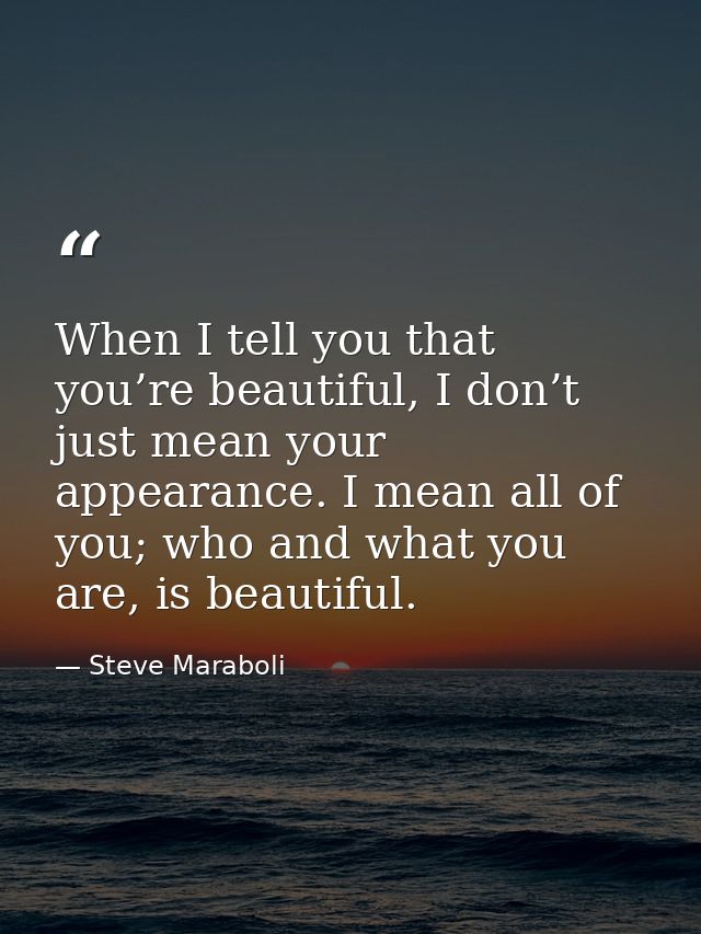 When I tell you that you’re beautiful, I don’t just mean your appearance. I mean all of you; who and what you are, is be — Steve Maraboli