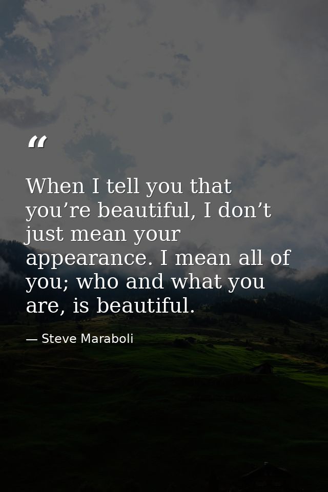 When I tell you that you’re beautiful, I don’t just mean your appearance. I mean all of you; who and what you are, is be — Steve Maraboli