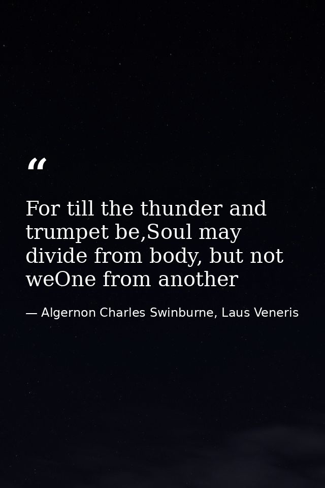 For till the thunder and trumpet be,Soul may divide from body, but not weOne from another — Algernon Charles Swinburne, Laus Veneris
