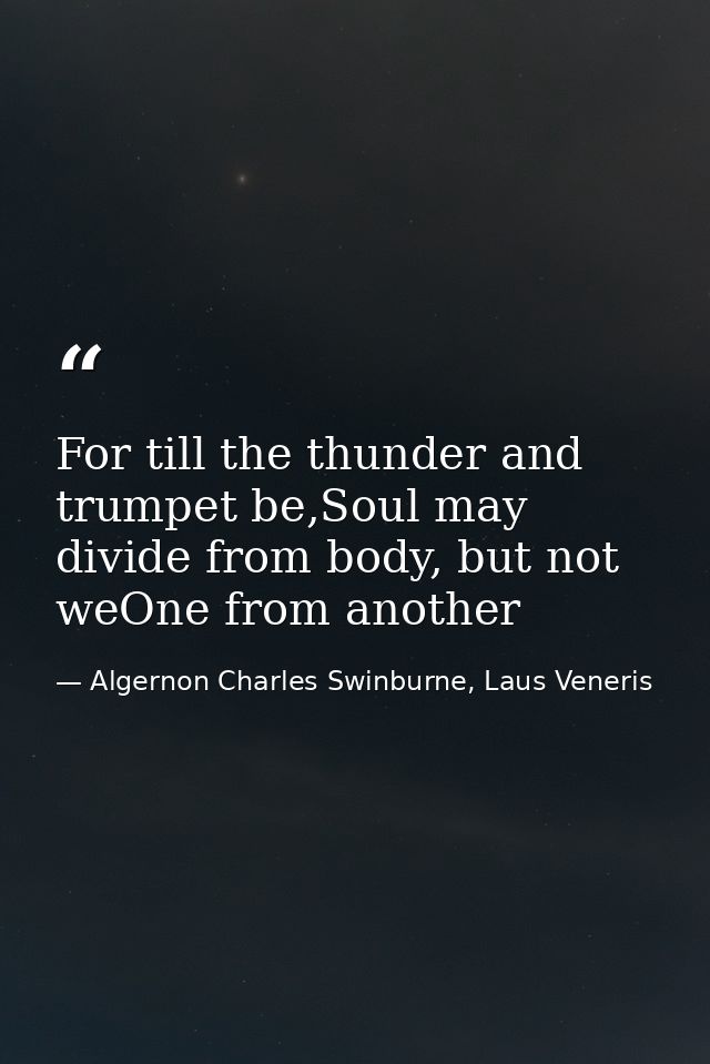 For till the thunder and trumpet be,Soul may divide from body, but not weOne from another — Algernon Charles Swinburne, Laus Veneris
