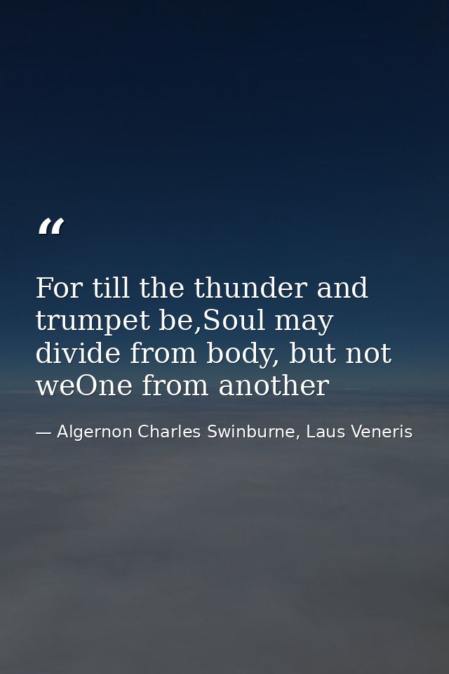 For till the thunder and trumpet be,Soul may divide from body, but not weOne from another — Algernon Charles Swinburne, Laus Veneris