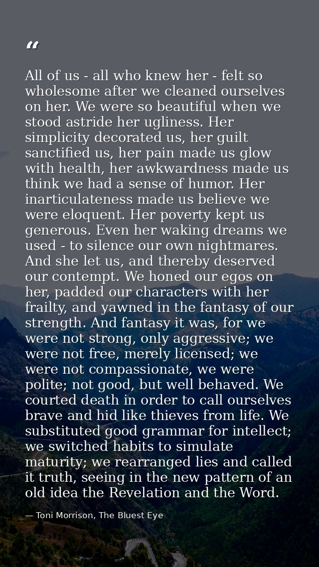 All of us - all who knew her - felt so wholesome after we cleaned ourselves on her. We were so beautiful when we stood a — Toni Morrison, The Bluest Eye