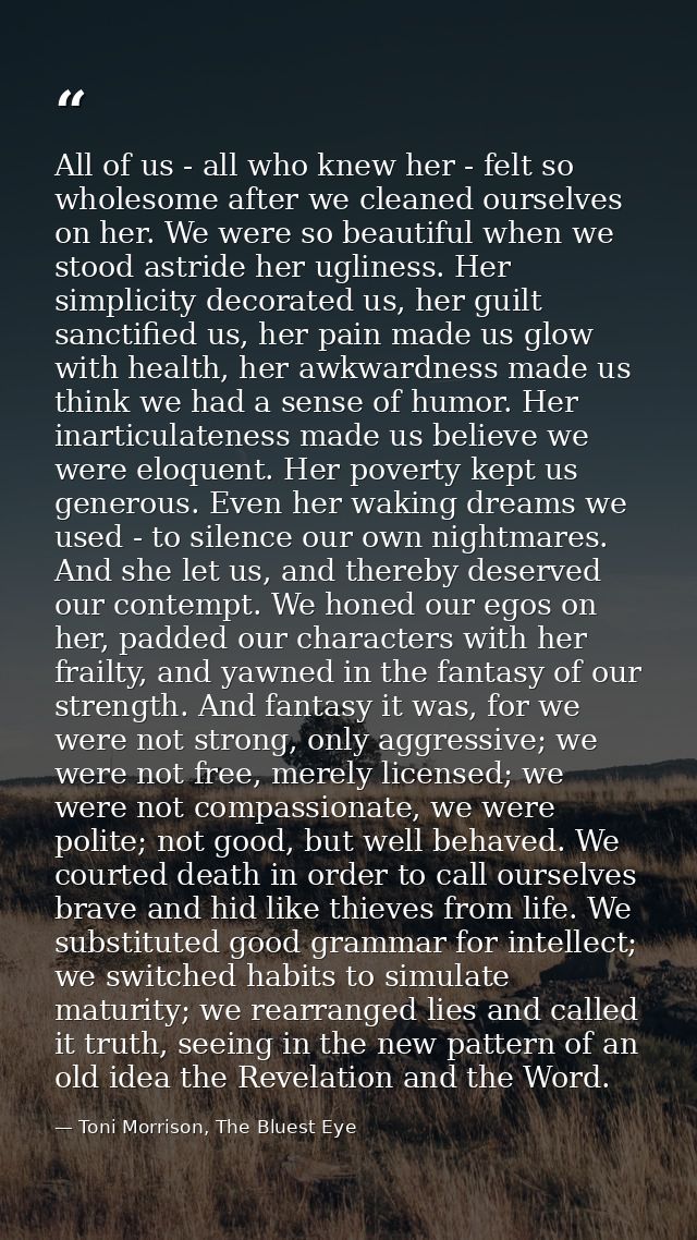All of us - all who knew her - felt so wholesome after we cleaned ourselves on her. We were so beautiful when we stood a — Toni Morrison, The Bluest Eye