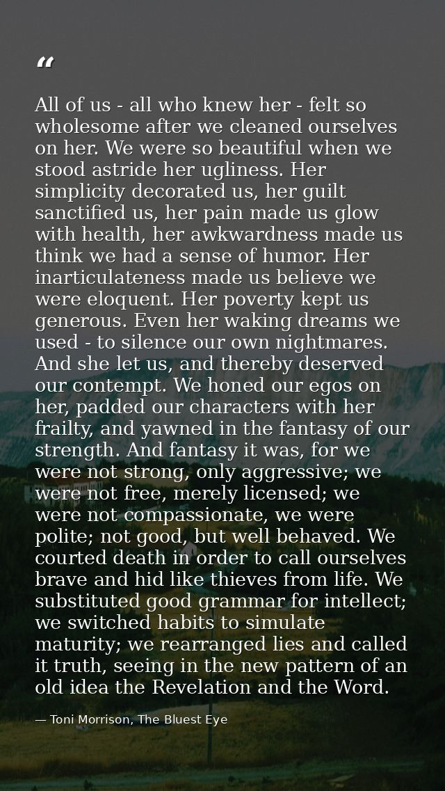 All of us - all who knew her - felt so wholesome after we cleaned ourselves on her. We were so beautiful when we stood a — Toni Morrison, The Bluest Eye