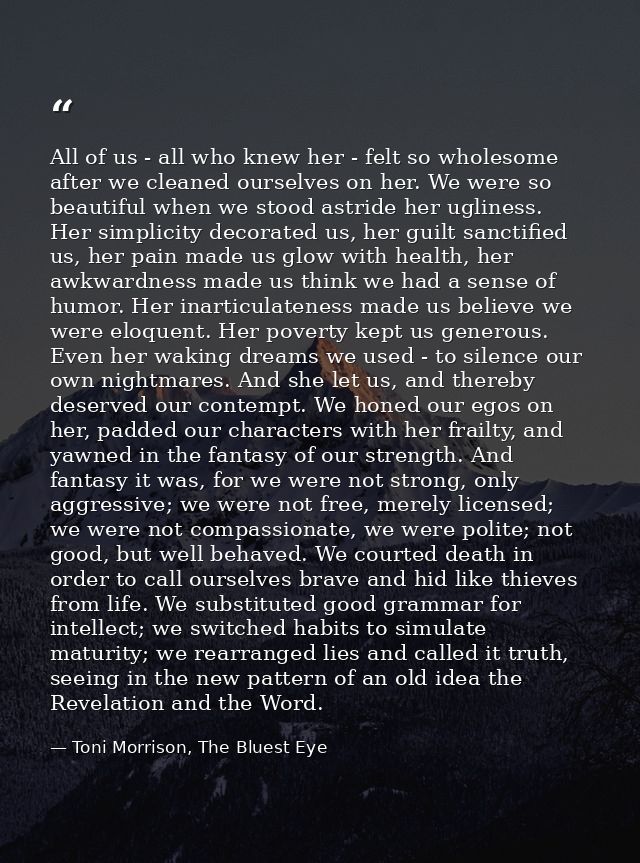 All of us - all who knew her - felt so wholesome after we cleaned ourselves on her. We were so beautiful when we stood a — Toni Morrison, The Bluest Eye