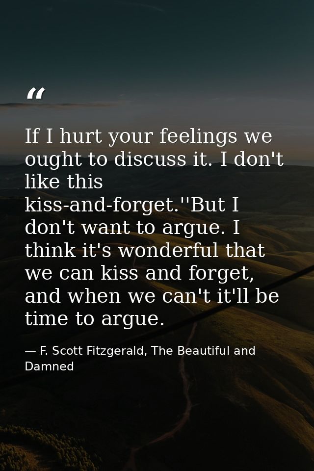 If I hurt your feelings we ought to discuss it. I don't like this kiss-and-forget.''But I don't want to argue. I think i — F. Scott Fitzgerald, The Beautiful and Damned
