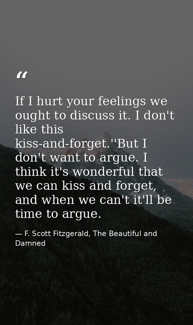 If I hurt your feelings we ought to discuss it. I don't like this kiss-and-forget.''But I don't want to argue. I think i — F. Scott Fitzgerald, The Beautiful and Damned