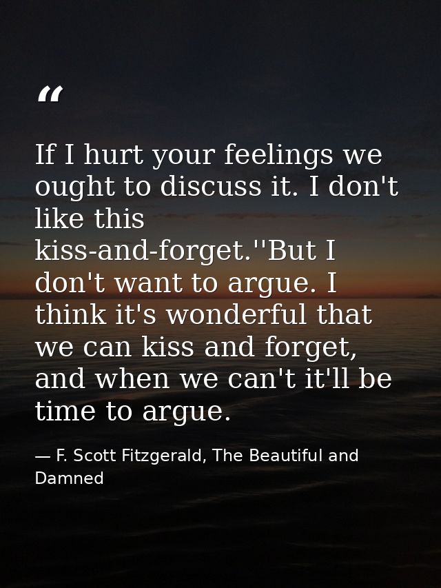 If I hurt your feelings we ought to discuss it. I don't like this kiss-and-forget.''But I don't want to argue. I think i — F. Scott Fitzgerald, The Beautiful and Damned