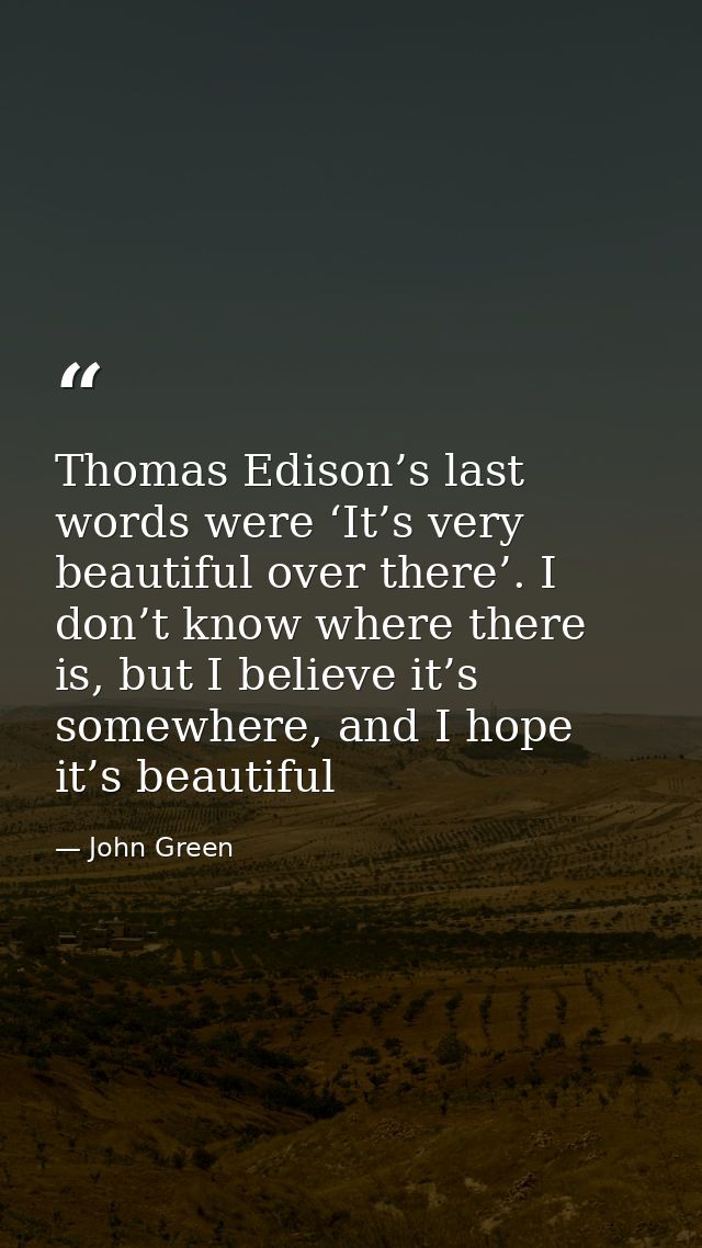 Thomas Edison’s last words were ‘It’s very beautiful over there’. I don’t know where there is, but I believe it’s somewh — John Green