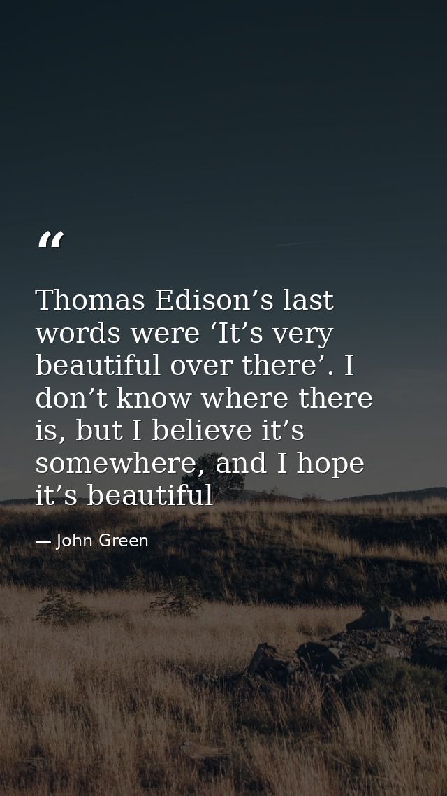 Thomas Edison’s last words were ‘It’s very beautiful over there’. I don’t know where there is, but I believe it’s somewh — John Green