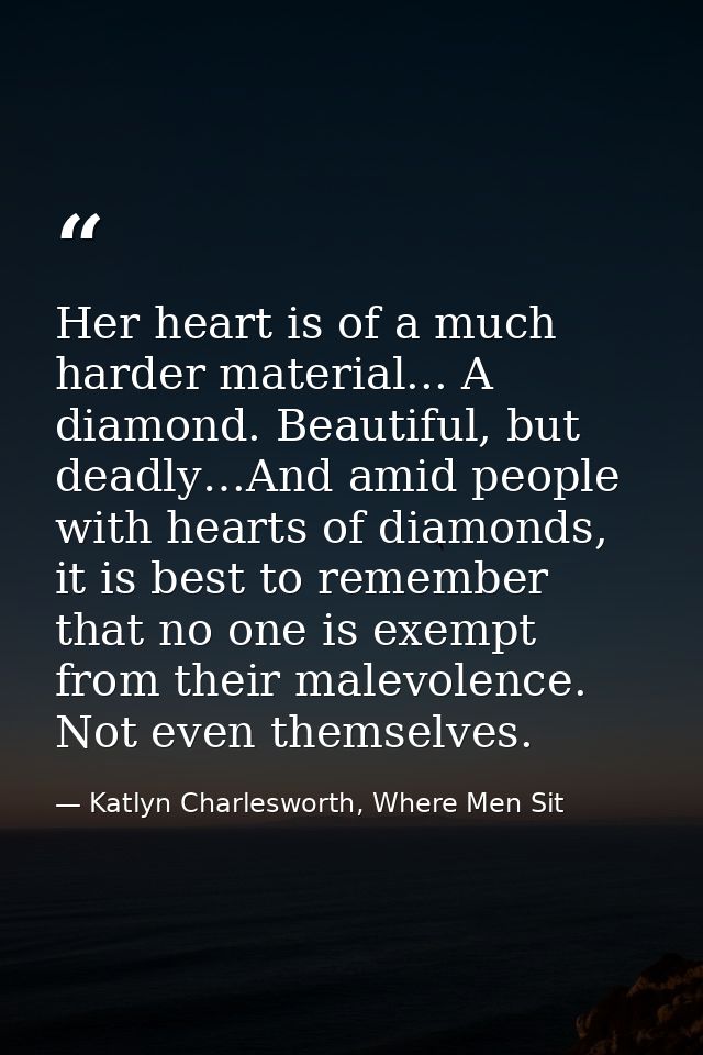 Her heart is of a much harder material... A diamond. Beautiful, but deadly…And amid people with hearts of diamonds, it i — Katlyn Charlesworth, Where Men Sit