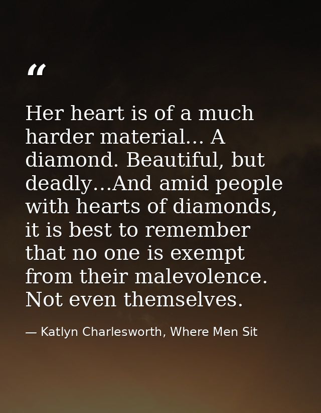 Her heart is of a much harder material... A diamond. Beautiful, but deadly…And amid people with hearts of diamonds, it i — Katlyn Charlesworth, Where Men Sit