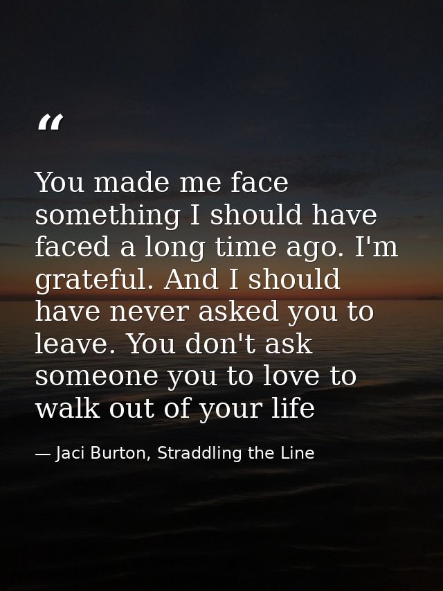 You made me face something I should have faced a long time ago. I'm grateful. And I should have never asked you to leave — Jaci Burton, Straddling the Line