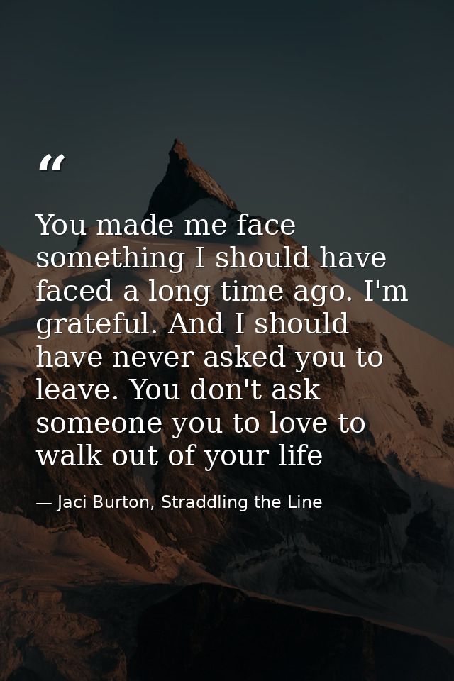 You made me face something I should have faced a long time ago. I'm grateful. And I should have never asked you to leave — Jaci Burton, Straddling the Line