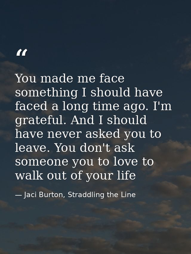 You made me face something I should have faced a long time ago. I'm grateful. And I should have never asked you to leave — Jaci Burton, Straddling the Line