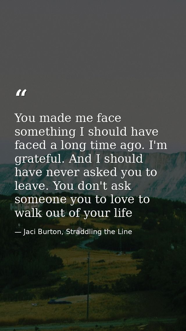 You made me face something I should have faced a long time ago. I'm grateful. And I should have never asked you to leave — Jaci Burton, Straddling the Line