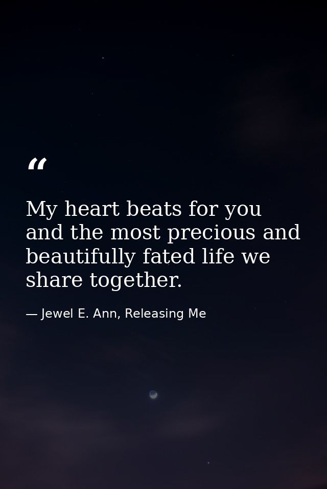 My heart beats for you and the most precious and beautifully fated life we share together. — Jewel E. Ann, Releasing Me