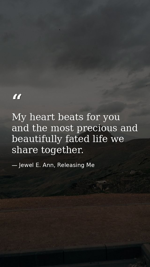 My heart beats for you and the most precious and beautifully fated life we share together. — Jewel E. Ann, Releasing Me