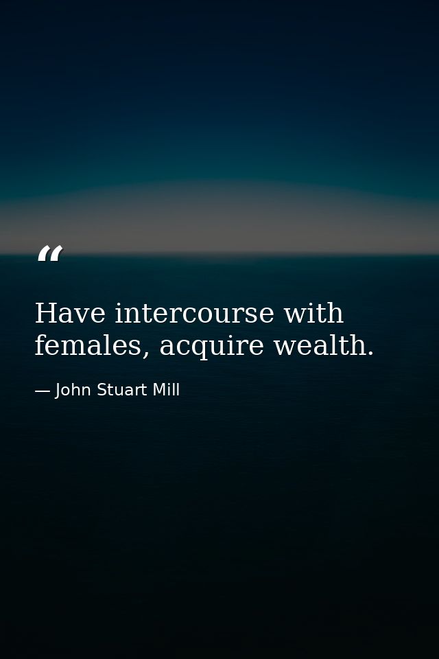 Have intercourse with females, acquire wealth. — John Stuart Mill