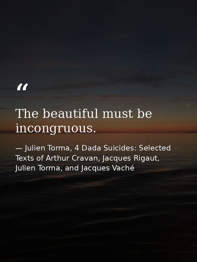 The beautiful must be incongruous. — Julien Torma, 4 Dada Suicides: Selected Texts of Arthur Cravan, Jacques Rigaut, Julien Torma, and Jacques Vaché