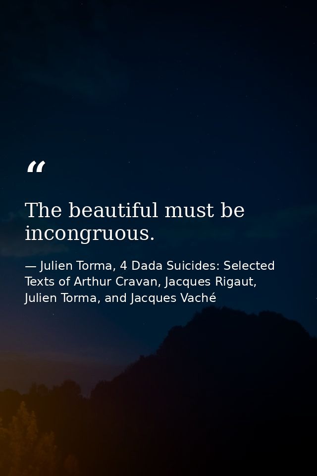 The beautiful must be incongruous. — Julien Torma, 4 Dada Suicides: Selected Texts of Arthur Cravan, Jacques Rigaut, Julien Torma, and Jacques Vaché
