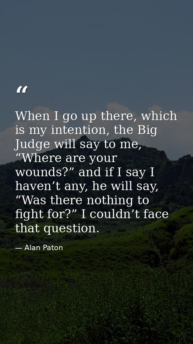 When I go up there, which is my intention, the Big Judge will say to me, “Where are your wounds?” and if I say I haven’t — Alan Paton