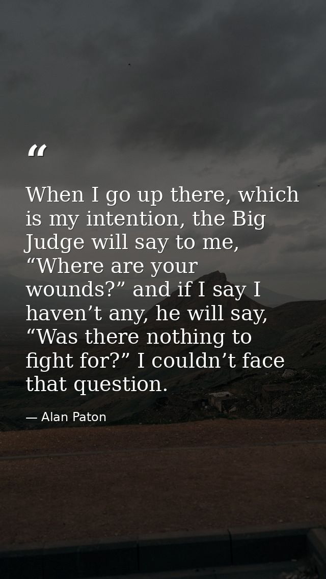When I go up there, which is my intention, the Big Judge will say to me, “Where are your wounds?” and if I say I haven’t — Alan Paton