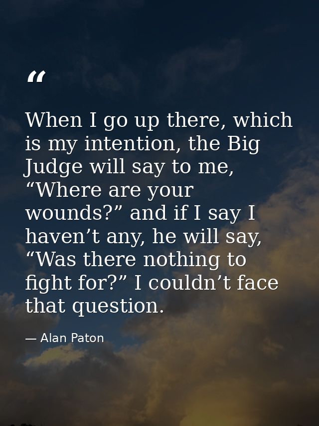When I go up there, which is my intention, the Big Judge will say to me, “Where are your wounds?” and if I say I haven’t — Alan Paton