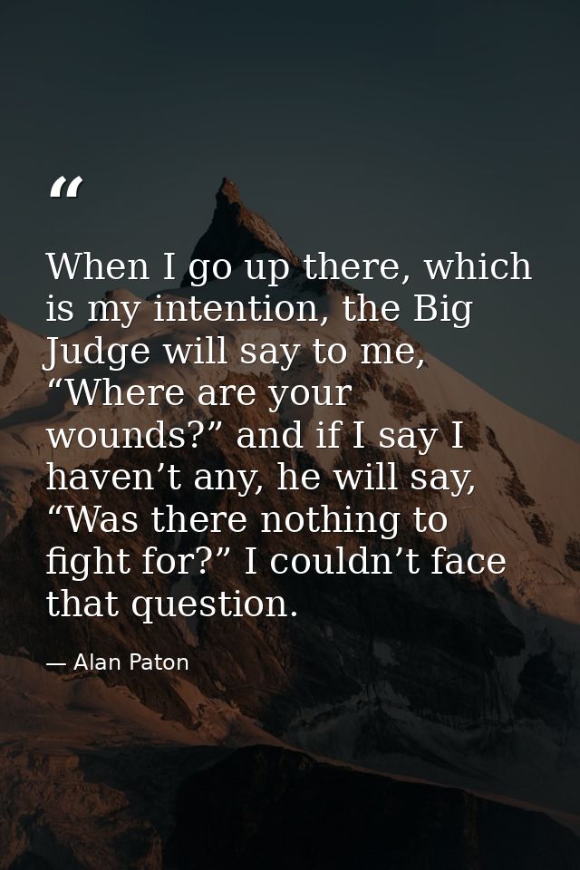 When I go up there, which is my intention, the Big Judge will say to me, “Where are your wounds?” and if I say I haven’t — Alan Paton
